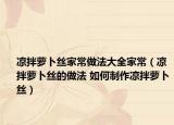 凉拌萝卜丝家常做法大全家常（凉拌萝卜丝的做法 如何制作凉拌萝卜丝）