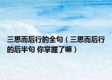 三思而后行的全句（三思而后行的后半句 你掌握了嘛）
