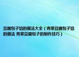 豆腐包子馅的做法大全（青菜豆腐包子馅的做法 青菜豆腐包子的制作技巧）