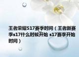 王者荣耀S17赛季时间（王者新赛季s17什么时候开始 s17赛季开始时间）