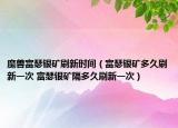 魔兽富瑟银矿刷新时间（富瑟银矿多久刷新一次 富瑟银矿隔多久刷新一次）
