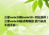 三星note10和note10+对比测评（三星note10缺点有哪些 四个缺点不得不知）