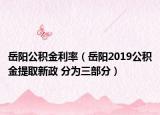 岳阳公积金利率（岳阳2019公积金提取新政 分为三部分）