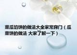 菜瓜馅饼的做法大全家常窍门（瓜菜饼的做法 大家了解一下）