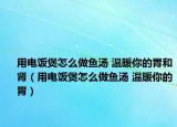 用电饭煲怎么做鱼汤 温暖你的胃和肾（用电饭煲怎么做鱼汤 温暖你的胃）