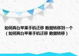 如何两台苹果手机迁移 数据转移到一个（如何两台苹果手机迁移 数据转移）