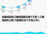 结婚戒指和订婚戒指戴在哪个手指（订婚戒指怎么戴 只能戴在这个手指上吗）