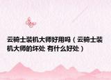 云骑士装机大师好用吗（云骑士装机大师的坏处 有什么好处）