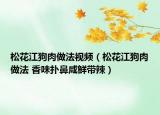 松花江狗肉做法视频（松花江狗肉做法 香味扑鼻咸鲜带辣）