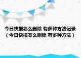 今日快报怎么删除 有多种方法记录（今日快报怎么删除 有多种方法）