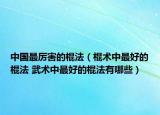 中国最厉害的棍法（棍术中最好的棍法 武术中最好的棍法有哪些）