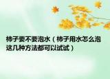 柿子要不要泡水（柿子用水怎么泡 这几种方法都可以试试）
