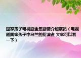国家孩子电视剧全集剧情介绍演员（电视剧国家孩子中乌兰的扮演者 大家可以看一下）