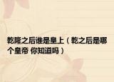 乾隆之后谁是皇上（乾之后是哪个皇帝 你知道吗）