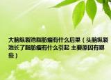大脑纵裂池脂肪瘤有什么后果（头脑纵裂池长了脂肪瘤有什么引起 主要原因有哪些）
