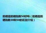 防晒霜防晒指数50好吗（防晒霜防晒指数30和50的区别介绍）