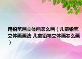 用铅笔画立体画怎么画（儿童铅笔立体画画法 儿童铅笔立体画怎么画）