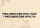 苹果怎么做好吃又简单 你学会了吗英文（苹果怎么做好吃又简单 你学会了吗）