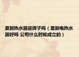 夏新热水器是牌子吗（夏新电热水器好吗 公司什么时候成立的）