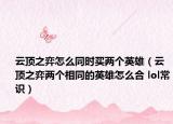 云顶之弈怎么同时买两个英雄（云顶之弈两个相同的英雄怎么合 lol常识）