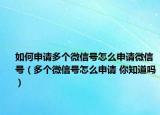 如何申请多个微信号怎么申请微信号（多个微信号怎么申请 你知道吗）