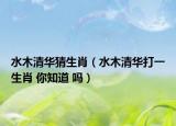 水木清华猜生肖（水木清华打一生肖 你知道 吗）