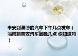 泰安到淄博的汽车下午几点发车（淄博到泰安汽车最晚几点 你知道吗）