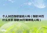 个人30万存款是穷人吗（存款30万什么水平 存款30万算有钱人吗）