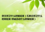 创文创卫什么时候结束（石家庄创卫什么时间结束 创城活动什么时候结束）