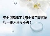 男士搭配裤子（男士裤子穿搭技巧 一般人我可不说）
