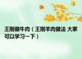 王刚做牛肉（王刚羊肉做法 大家可以学习一下）