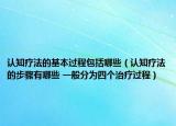 认知疗法的基本过程包括哪些（认知疗法的步骤有哪些 一般分为四个治疗过程）