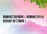 瓷砖划刀好用吗（划瓷砖刀什么材料好 你了解吗）