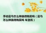 手动蓝鸟怎么样值得购买吗（蓝鸟怎么样值得购买吗 车资讯）