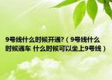 9号线什么时候开通?（9号线什么时候通车 什么时候可以坐上9号线）