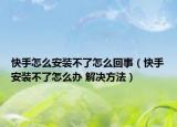 快手怎么安装不了怎么回事（快手安装不了怎么办 解决方法）
