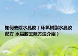 如何去除水晶胶（环氧树脂水晶胶配方 水晶胶去除方法介绍）