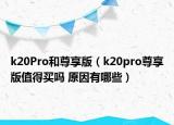 k20Pro和尊享版（k20pro尊享版值得买吗 原因有哪些）