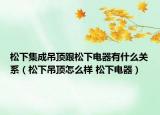 松下集成吊顶跟松下电器有什么关系（松下吊顶怎么样 松下电器）