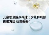 儿童怎么练乒乓球（少儿乒乓球训练方法 快来看看）
