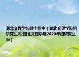 湖北文理学院硕士招生（湖北文理学院招研究生吗 湖北文理学院2020年招研究生吗）