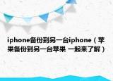 iphone备份到另一台iphone（苹果备份到另一台苹果 一起来了解）