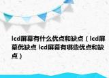 lcd屏幕有什么优点和缺点（lcd屏幕优缺点 lcd屏幕有哪些优点和缺点）