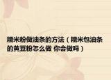 糯米粉做油条的方法（糯米包油条的黄豆粉怎么做 你会做吗）