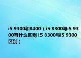 i5 9300和8400（i5 8300与i5 9300有什么区别 i5 8300与i5 9300区别）