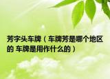 芳字头车牌（车牌芳是哪个地区的 车牌是用作什么的）
