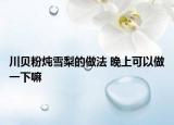 川贝粉炖雪梨的做法 晚上可以做一下嘛