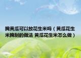 腌黄瓜可以放花生米吗（黄瓜花生米腌制的做法 黄瓜花生米怎么做）