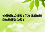 如何制作垛辣椒（怎样做垛辣椒 剁辣椒要怎么做）