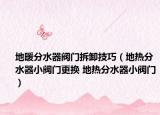 地暖分水器阀门拆卸技巧（地热分水器小阀门更换 地热分水器小阀门）